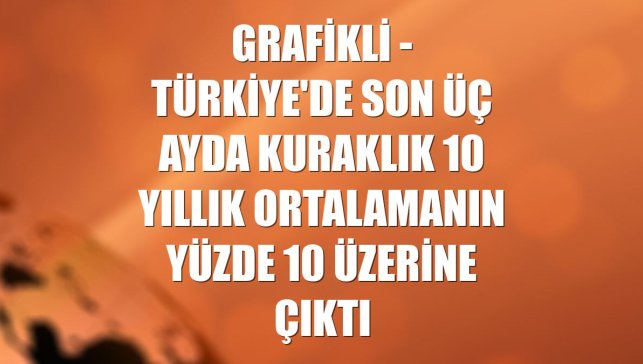 GRAFİKLİ - Türkiye'de son üç ayda kuraklık 10 yıllık ortalamanın yüzde 10 üzerine çıktı