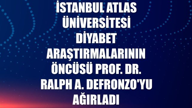 İstanbul Atlas Üniversitesi diyabet araştırmalarının öncüsü Prof. Dr. Ralph A. DeFronzo'yu ağırladı