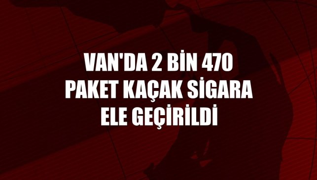 Van'da 2 bin 470 paket kaçak sigara ele geçirildi