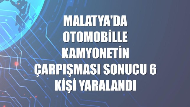 Malatya'da otomobille kamyonetin çarpışması sonucu 6 kişi yaralandı