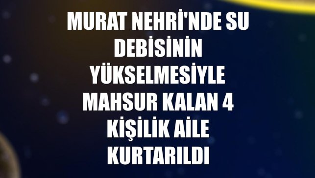 Murat Nehri'nde su debisinin yükselmesiyle mahsur kalan 4 kişilik aile kurtarıldı