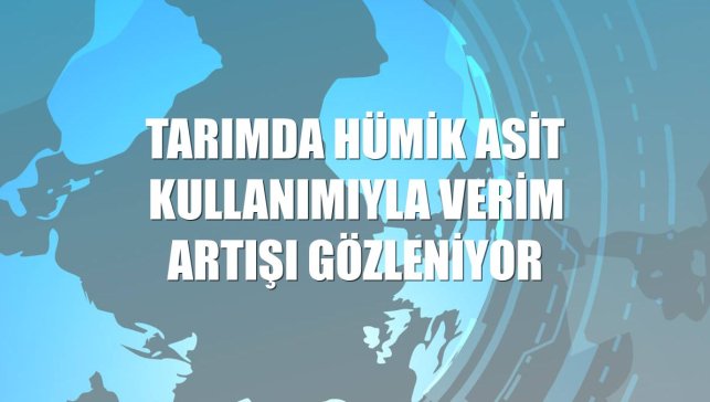 Tarımda hümik asit kullanımıyla verim artışı gözleniyor