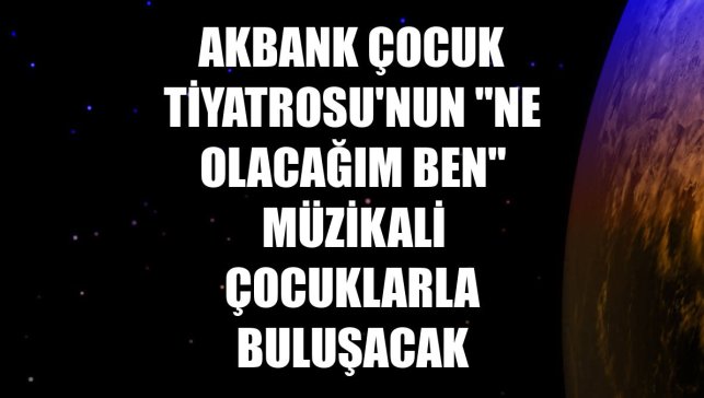 Akbank Çocuk Tiyatrosu'nun "Ne Olacağım Ben" müzikali çocuklarla buluşacak