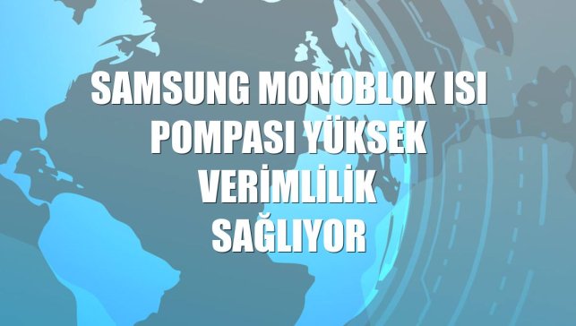 Samsung Monoblok Isı Pompası yüksek verimlilik sağlıyor