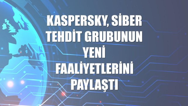 Kaspersky, siber tehdit grubunun yeni faaliyetlerini paylaştı