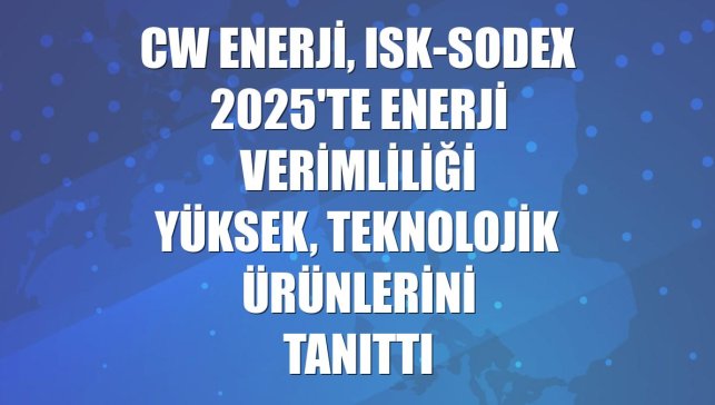 CW Enerji, ISK-SODEX 2025'te enerji verimliliği yüksek, teknolojik ürünlerini tanıttı