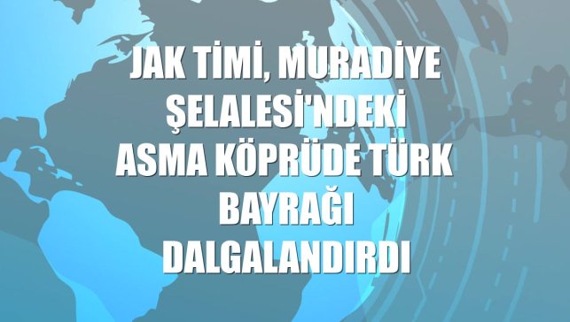 JAK timi, Muradiye Şelalesi'ndeki asma köprüde Türk bayrağı dalgalandırdı