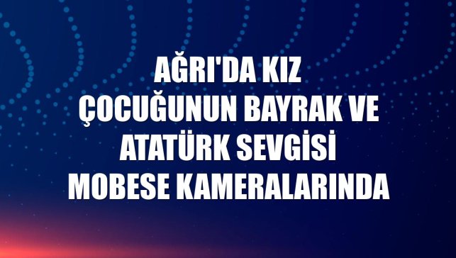 Ağrı'da kız çocuğunun bayrak ve Atatürk sevgisi MOBESE kameralarında