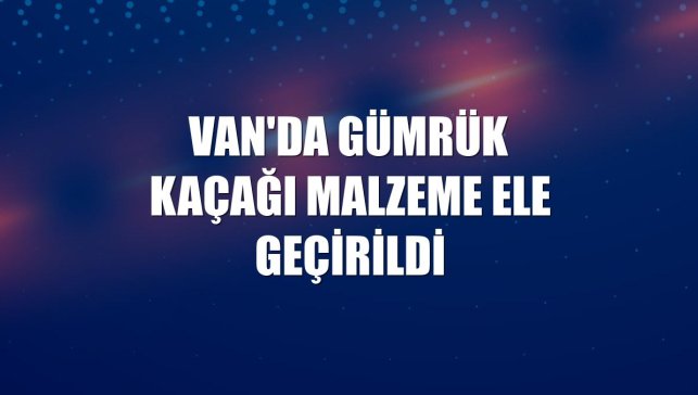 Van'da gümrük kaçağı malzeme ele geçirildi