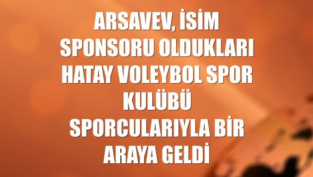 arsaVev, isim sponsoru oldukları Hatay Voleybol Spor Kulübü sporcularıyla bir araya geldi