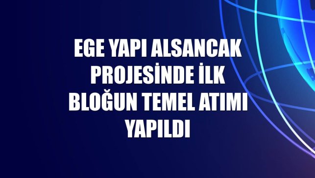 Ege Yapı Alsancak projesinde ilk bloğun temel atımı yapıldı