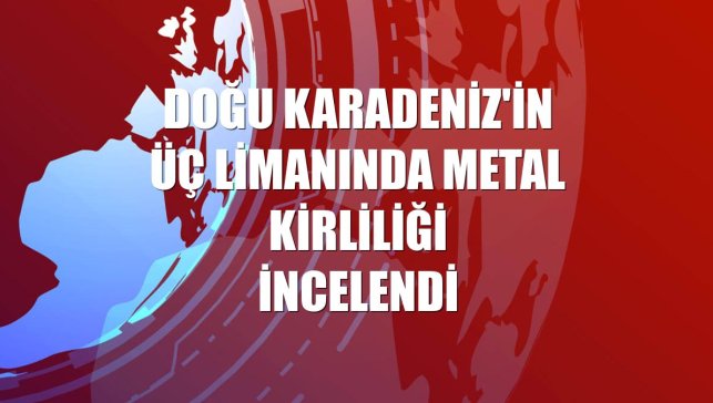 Doğu Karadeniz'in üç limanında metal kirliliği incelendi