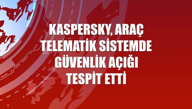 Kaspersky, araç telematik sistemde güvenlik açığı tespit etti