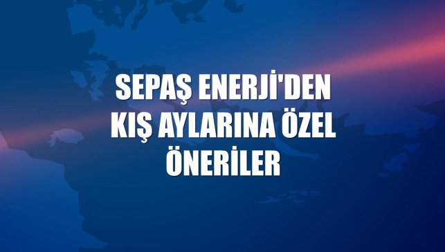 Sepaş Enerji'den kış aylarına özel öneriler