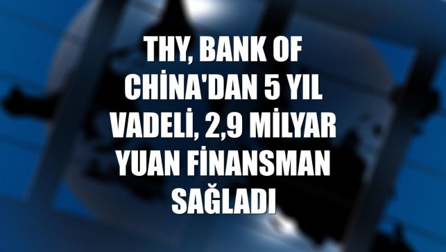 THY, Bank of China'dan 5 yıl vadeli, 2,9 milyar yuan finansman sağladı