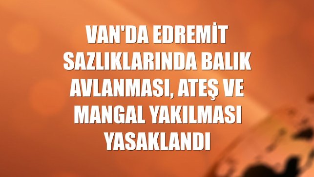 Van'da Edremit sazlıklarında balık avlanması, ateş ve mangal yakılması yasaklandı