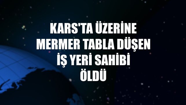 Kars'ta üzerine mermer tabla düşen iş yeri sahibi öldü