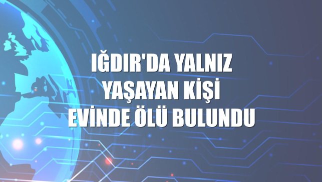 Iğdır'da yalnız yaşayan kişi evinde ölü bulundu