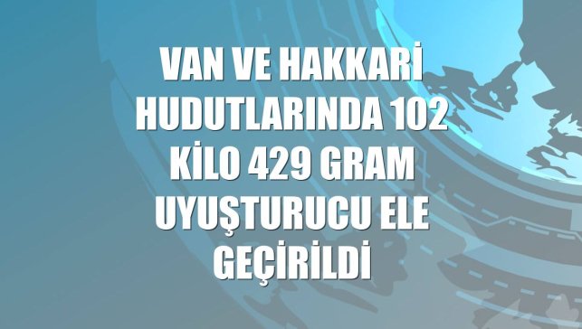 Van ve Hakkari hudutlarında 102 kilo 429 gram uyuşturucu ele geçirildi