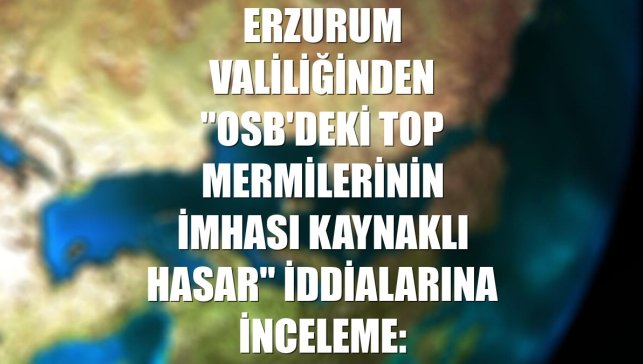Erzurum Valiliğinden "OSB'deki top mermilerinin imhası kaynaklı hasar" iddialarına inceleme: