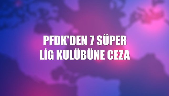 PFDK'den 7 Süper Lig kulübüne ceza
