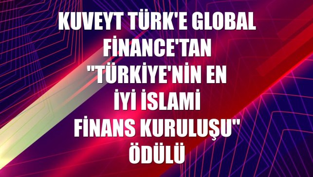 Kuveyt Türk'e Global Finance'tan "Türkiye'nin En İyi İslami Finans Kuruluşu" ödülü