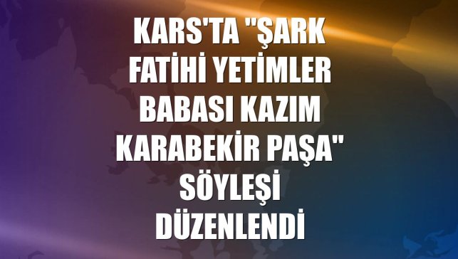 Kars'ta "Şark Fatihi yetimler babası Kazım Karabekir Paşa" söyleşi düzenlendi