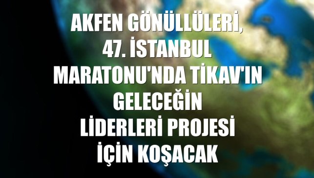 Akfen Gönüllüleri, 47. İstanbul Maratonu'nda TİKAV'ın Geleceğin Liderleri Projesi için koşacak