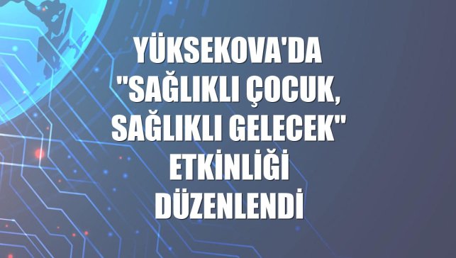 Yüksekova'da "Sağlıklı Çocuk, Sağlıklı Gelecek" etkinliği düzenlendi