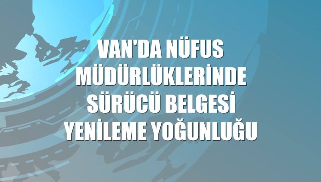 Van'da nüfus müdürlüklerinde sürücü belgesi yenileme yoğunluğu