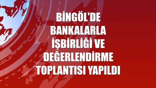 Bingöl'de bankalarla işbirliği ve değerlendirme toplantısı yapıldı