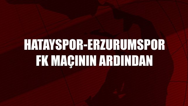 Hatayspor-Erzurumspor FK maçının ardından