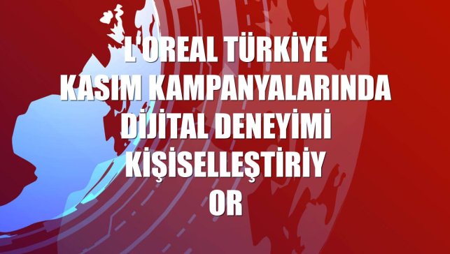 L'Oreal Türkiye kasım kampanyalarında dijital deneyimi kişiselleştiriyor