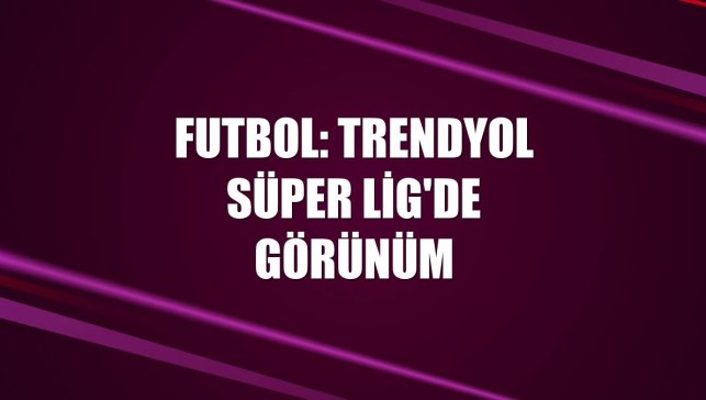 Futbol: Trendyol Süper Lig'de görünüm
