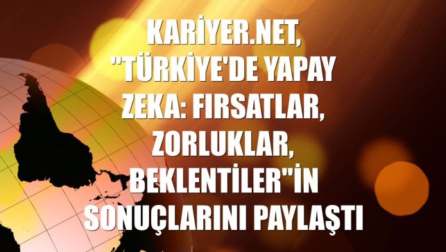 Kariyer.net, "Türkiye'de Yapay Zeka: Fırsatlar, Zorluklar, Beklentiler"in sonuçlarını paylaştı