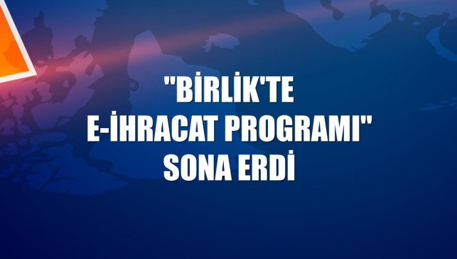 "Birlik'te E-İhracat Programı" sona erdi