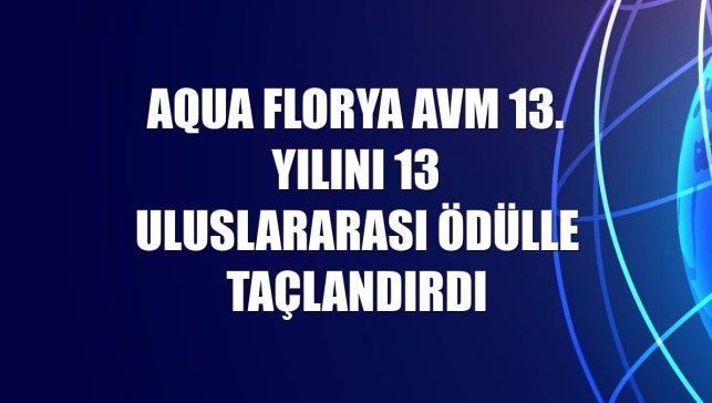 Aqua Florya AVM 13. yılını 13 uluslararası ödülle taçlandırdı
