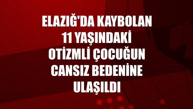 Elazığ'da kaybolan 11 yaşındaki otizmli çocuğun cansız bedenine ulaşıldı
