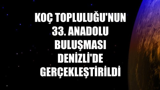 Koç Topluluğu'nun 33. Anadolu buluşması Denizli'de gerçekleştirildi
