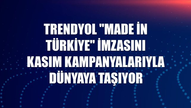 Trendyol "Made in Türkiye" imzasını kasım kampanyalarıyla dünyaya taşıyor