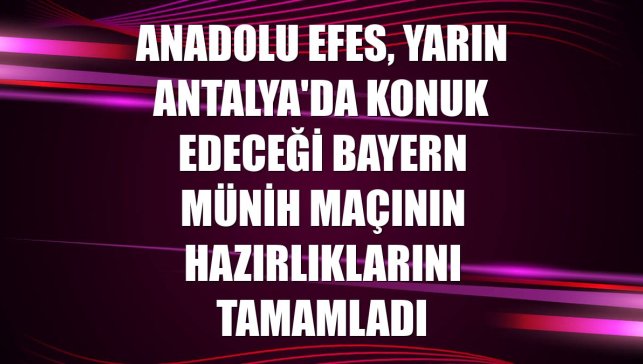Anadolu Efes, yarın Antalya'da konuk edeceği Bayern Münih maçının hazırlıklarını tamamladı