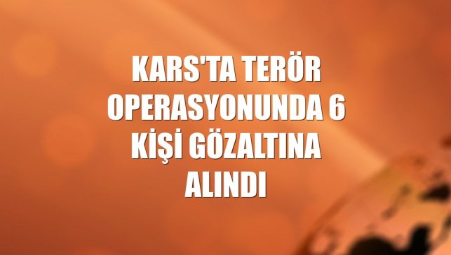 Kars'ta terör operasyonunda 6 kişi gözaltına alındı