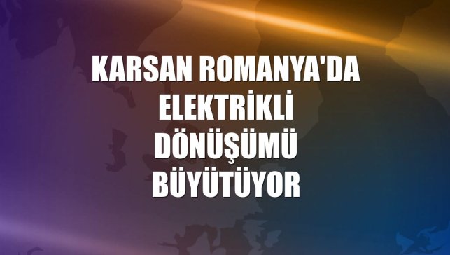 Karsan Romanya'da elektrikli dönüşümü büyütüyor