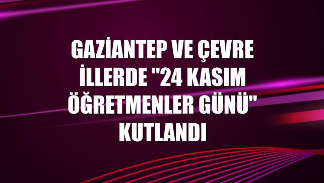 Gaziantep ve çevre illerde "24 Kasım Öğretmenler Günü" kutlandı