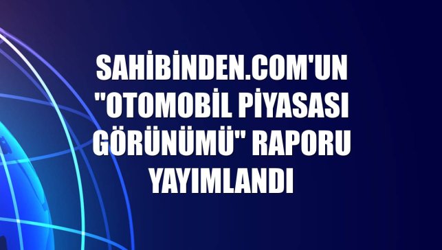 sahibinden.com'un "Otomobil Piyasası Görünümü" raporu yayımlandı