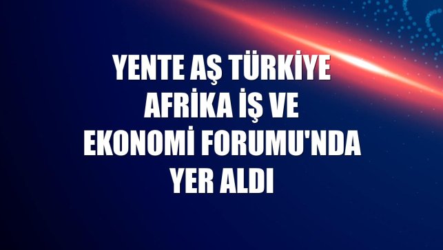Yente AŞ Türkiye Afrika İş ve Ekonomi Forumu'nda yer aldı