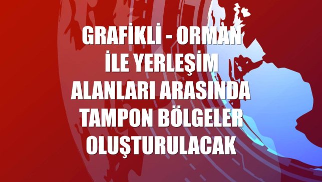GRAFİKLİ - Orman ile yerleşim alanları arasında tampon bölgeler oluşturulacak