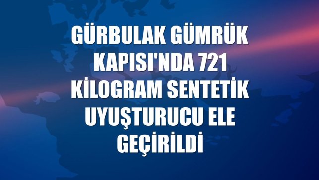 Gürbulak Gümrük Kapısı'nda 721 kilogram sentetik uyuşturucu ele geçirildi