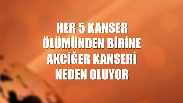 Her 5 kanser ölümünden birine akciğer kanseri neden oluyor
