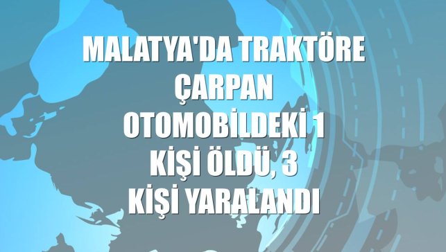Malatya'da traktöre çarpan otomobildeki 1 kişi öldü, 3 kişi yaralandı
